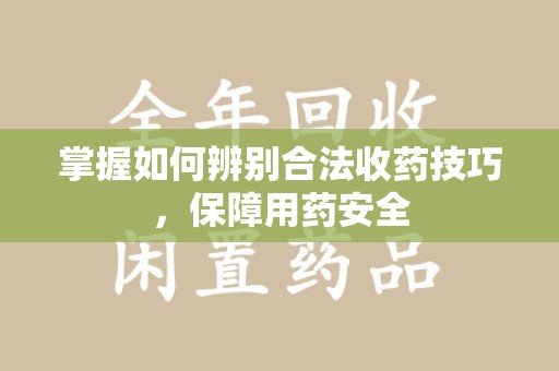 扬州掌握如何辨别合法收药技巧，保障用药安全