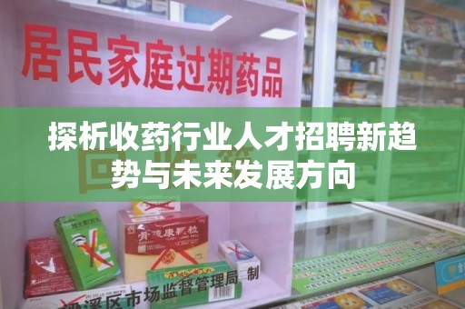 扬州探析收药行业人才招聘新趋势与未来发展方向