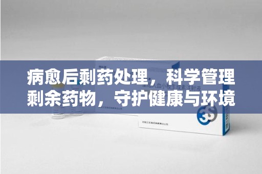 扬州病愈后剩药处理，科学管理剩余药物，守护健康与环境