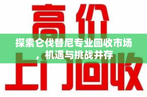 扬州探索仑伐替尼专业回收市场，机遇与挑战并存