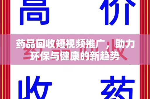 扬州药品回收短视频推广，助力环保与健康的新趋势