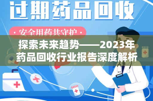 扬州探索未来趋势——2023年药品回收行业报告深度解析