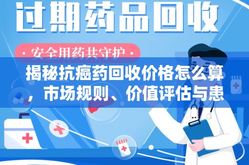 扬州揭秘抗癌药回收价格怎么算，市场规则、价值评估与患者权益