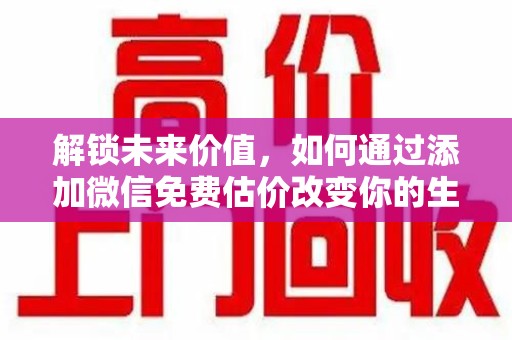 扬州解锁未来价值，如何通过添加微信免费估价改变你的生活