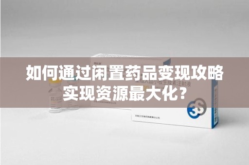 扬州如何通过闲置药品变现攻略实现资源最大化？