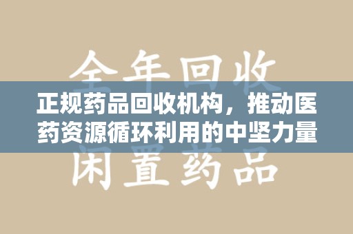 扬州正规药品回收机构，推动医药资源循环利用的中坚力量