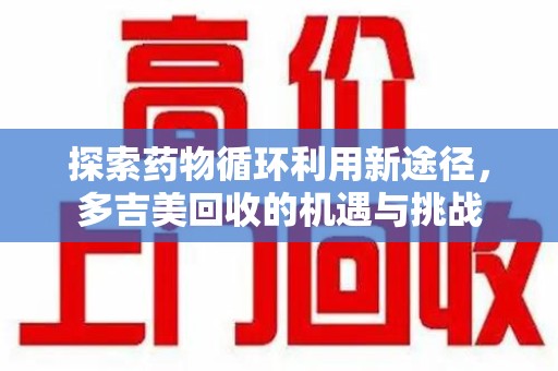 扬州探索药物循环利用新途径，多吉美回收的机遇与挑战
