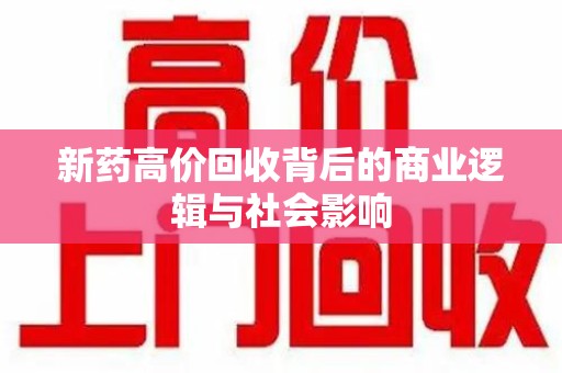 扬州新药高价回收背后的商业逻辑与社会影响