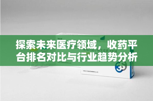 扬州探索未来医疗领域，收药平台排名对比与行业趋势分析