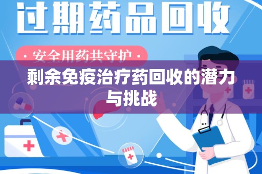 扬州剩余免疫治疗药回收的潜力与挑战