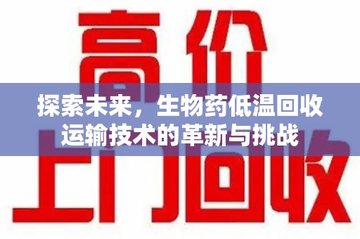 扬州探索未来，生物药低温回收运输技术的革新与挑战
