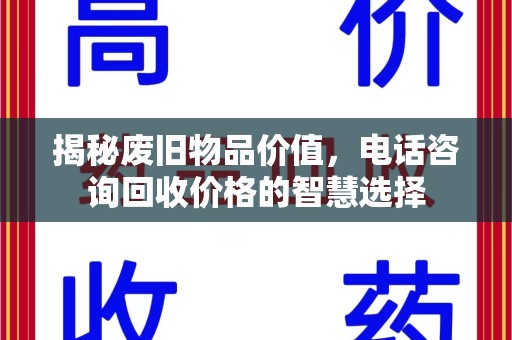 扬州揭秘废旧物品价值，电话咨询回收价格的智慧选择