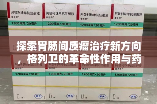 扬州探索胃肠间质瘤治疗新方向，格列卫的革命性作用与药物回收的意义