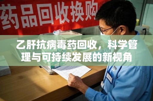 扬州乙肝抗病毒药回收，科学管理与可持续发展的新视角