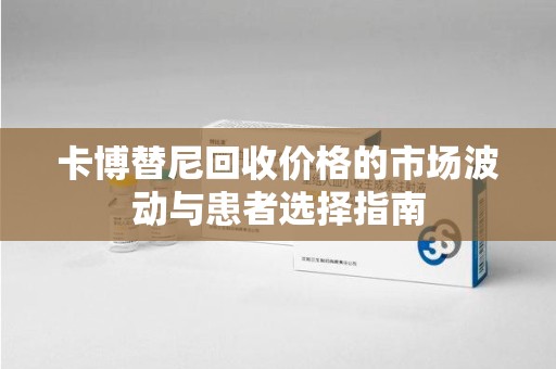 扬州卡博替尼回收价格的市场波动与患者选择指南