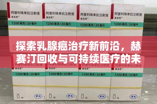 扬州探索乳腺癌治疗新前沿，赫赛汀回收与可持续医疗的未来