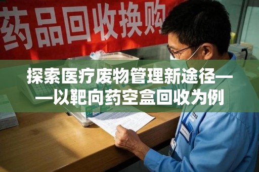 扬州探索医疗废物管理新途径——以靶向药空盒回收为例