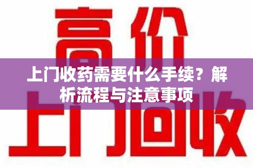 扬州上门收药需要什么手续？解析流程与注意事项