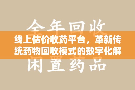扬州线上估价收药平台，革新传统药物回收模式的数字化解决方案