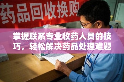 扬州掌握联系专业收药人员的技巧，轻松解决药品处理难题