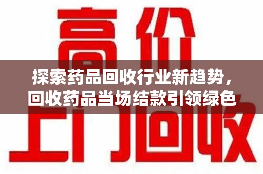 扬州探索药品回收行业新趋势，回收药品当场结款引领绿色经济浪潮
