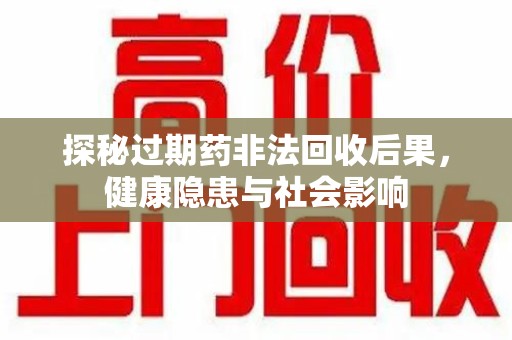 扬州探秘过期药非法回收后果，健康隐患与社会影响