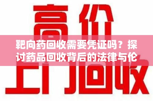扬州靶向药回收需要凭证吗？探讨药品回收背后的法律与伦理