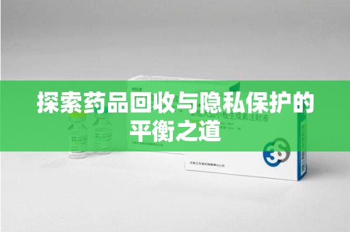 扬州探索药品回收与隐私保护的平衡之道