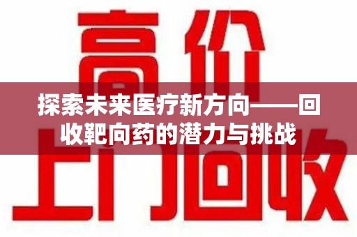 扬州探索未来医疗新方向——回收靶向药的潜力与挑战