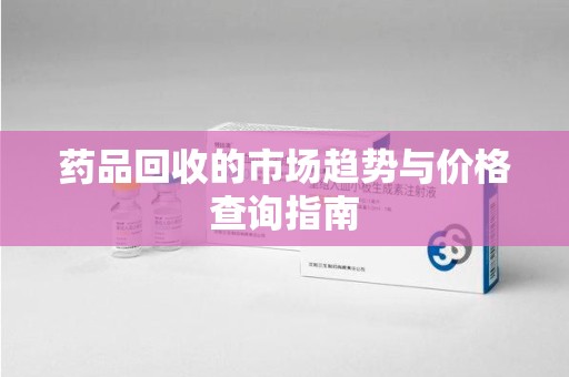 扬州药品回收的市场趋势与价格查询指南