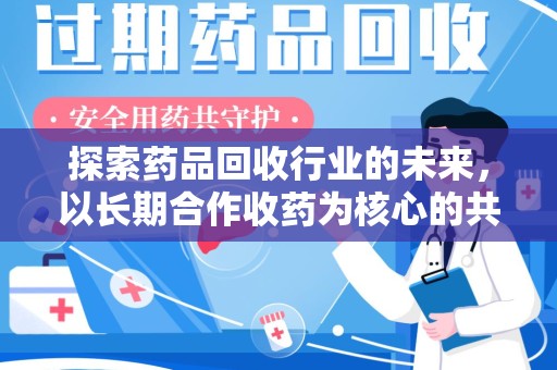 扬州探索药品回收行业的未来，以长期合作收药为核心的共赢模式