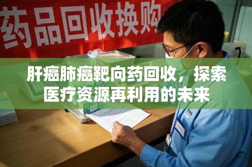 扬州肝癌肺癌靶向药回收，探索医疗资源再利用的未来