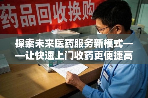 扬州探索未来医药服务新模式——让快速上门收药更便捷高效