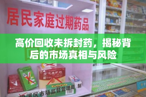 扬州高价回收未拆封药，揭秘背后的市场真相与风险