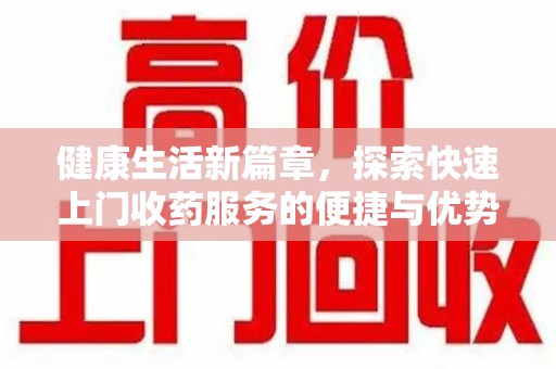 扬州健康生活新篇章，探索快速上门收药服务的便捷与优势