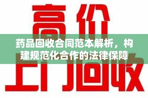 扬州药品回收合同范本解析，构建规范化合作的法律保障