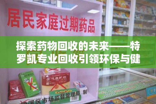 扬州探索药物回收的未来——特罗凯专业回收引领环保与健康的双重革新