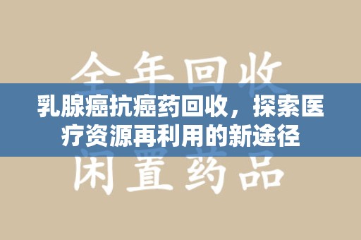 扬州乳腺癌抗癌药回收，探索医疗资源再利用的新途径