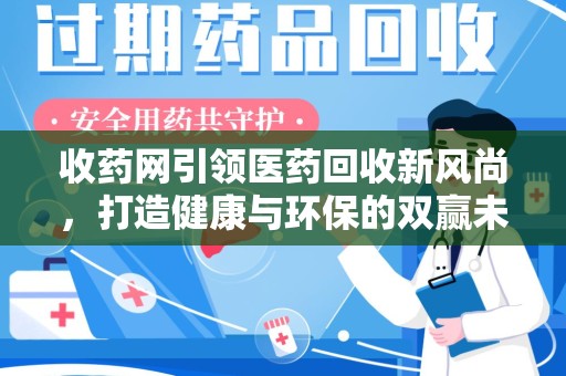 扬州收药网引领医药回收新风尚，打造健康与环保的双赢未来