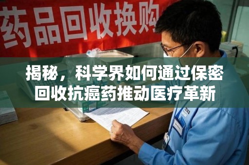 扬州揭秘，科学界如何通过保密回收抗癌药推动医疗革新