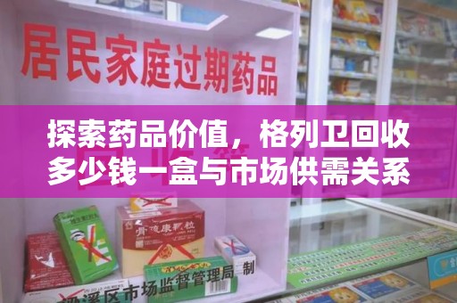 扬州探索药品价值，格列卫回收多少钱一盒与市场供需关系的深度解析
