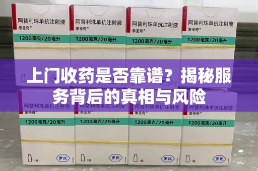 扬州上门收药是否靠谱？揭秘服务背后的真相与风险