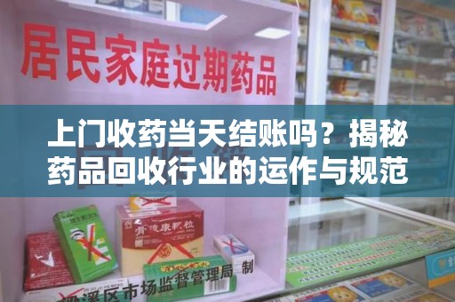 扬州上门收药当天结账吗？揭秘药品回收行业的运作与规范