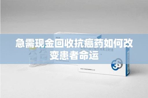 扬州急需现金回收抗癌药如何改变患者命运