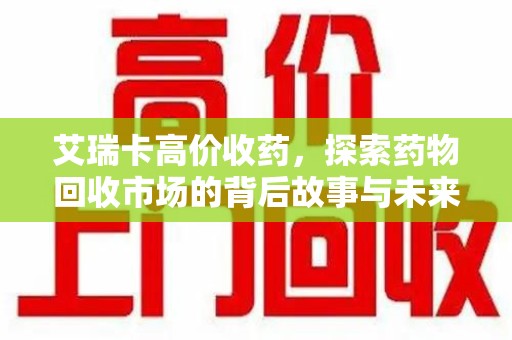 扬州艾瑞卡高价收药，探索药物回收市场的背后故事与未来趋势