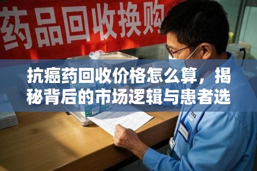 扬州抗癌药回收价格怎么算，揭秘背后的市场逻辑与患者选择