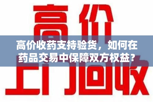 扬州高价收药支持验货，如何在药品交易中保障双方权益？