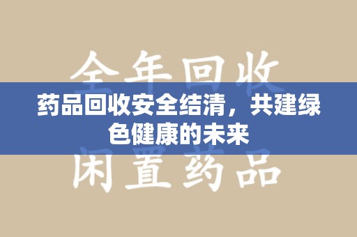 扬州药品回收安全结清，共建绿色健康的未来