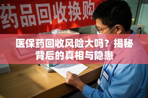 扬州医保药回收风险大吗？揭秘背后的真相与隐患