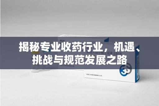 扬州揭秘专业收药行业，机遇、挑战与规范发展之路